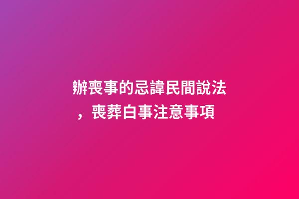辦喪事的忌諱民間說法，喪葬白事注意事項